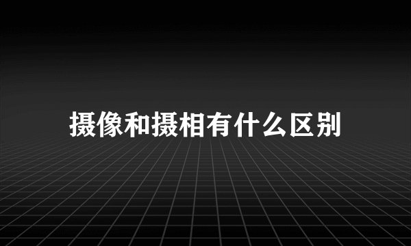 摄像和摄相有什么区别