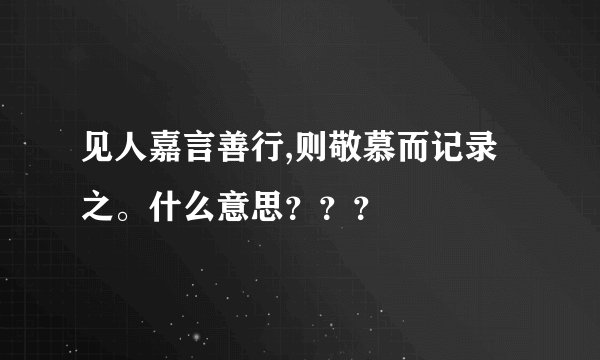 见人嘉言善行,则敬慕而记录之。什么意思？？？