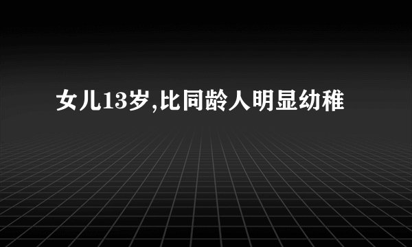 女儿13岁,比同龄人明显幼稚