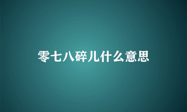 零七八碎儿什么意思