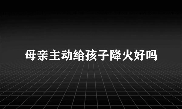 母亲主动给孩子降火好吗