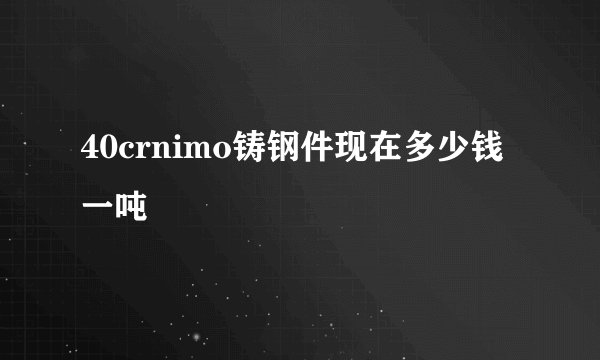 40crnimo铸钢件现在多少钱一吨