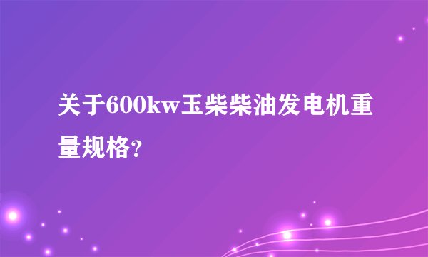 关于600kw玉柴柴油发电机重量规格？