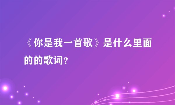 《你是我一首歌》是什么里面的的歌词?