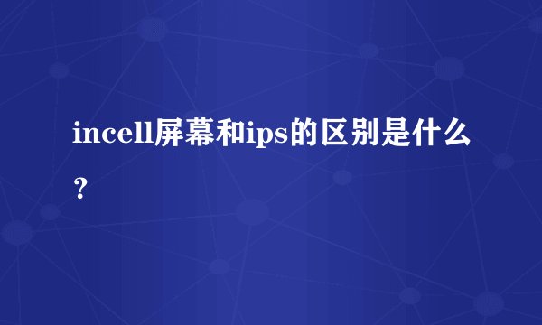 incell屏幕和ips的区别是什么？