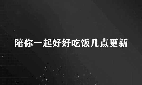 陪你一起好好吃饭几点更新