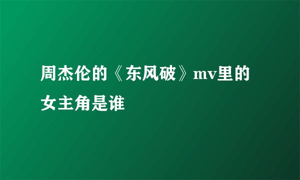 周杰伦的《东风破》mv里的女主角是谁