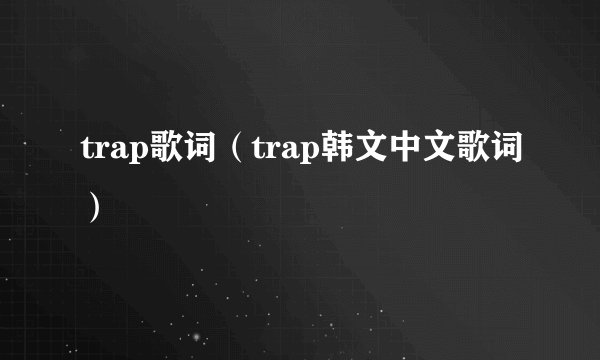 trap歌词（trap韩文中文歌词）
