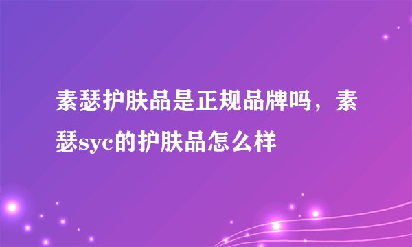 素瑟护肤品是正规品牌吗，素瑟syc的护肤品怎么样