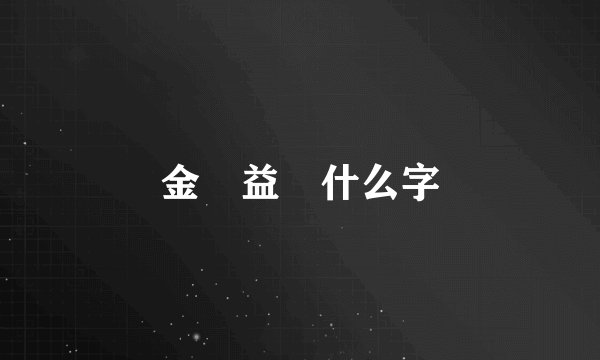 金 益 什么字