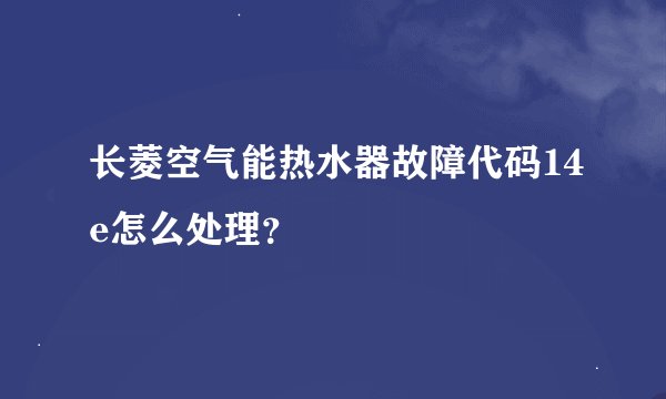 长菱空气能热水器故障代码14e怎么处理？