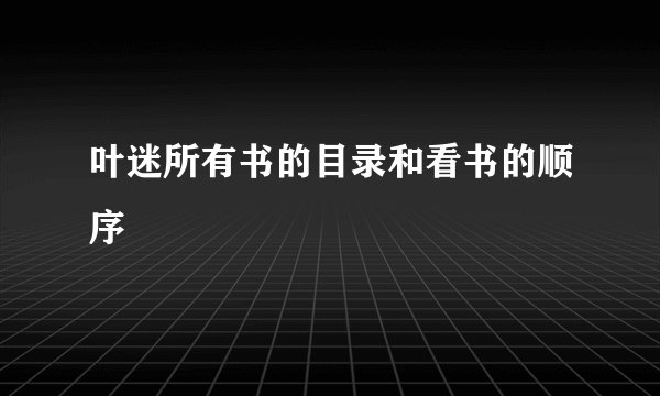 叶迷所有书的目录和看书的顺序