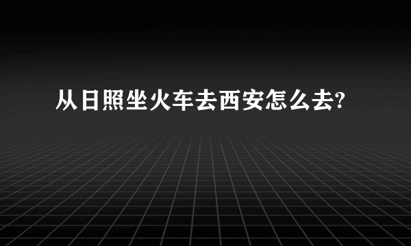 从日照坐火车去西安怎么去?
