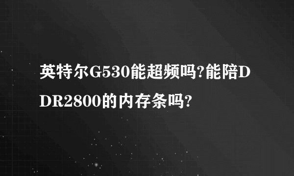 英特尔G530能超频吗?能陪DDR2800的内存条吗?