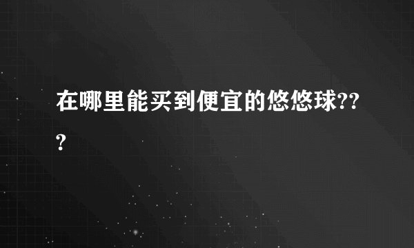 在哪里能买到便宜的悠悠球???