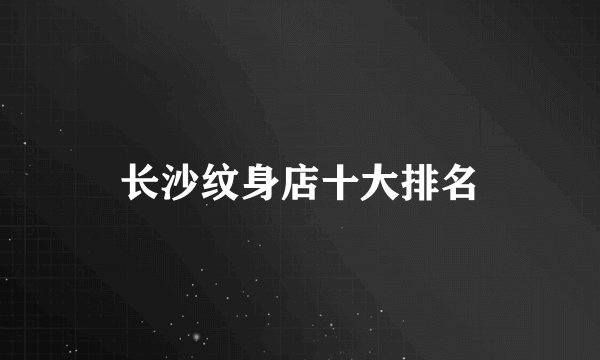 长沙纹身店十大排名