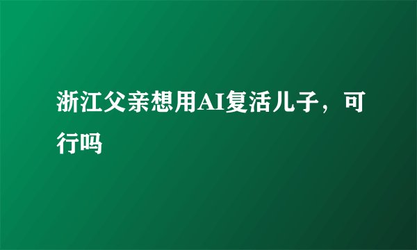浙江父亲想用AI复活儿子,可行吗