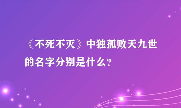 《不死不灭》中独孤败天九世的名字分别是什么？