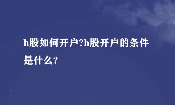 h股如何开户?h股开户的条件是什么?