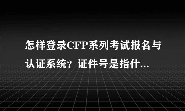 怎样登录CFP系列考试报名与认证系统？证件号是指什么？密码又是什么？