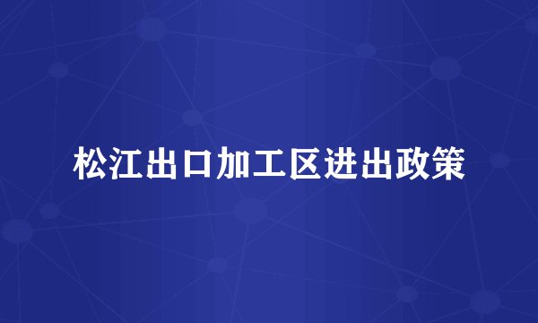 松江出口加工区进出政策