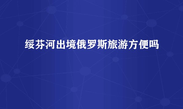 绥芬河出境俄罗斯旅游方便吗
