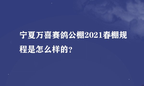 宁夏万喜赛鸽公棚2021春棚规程是怎么样的？