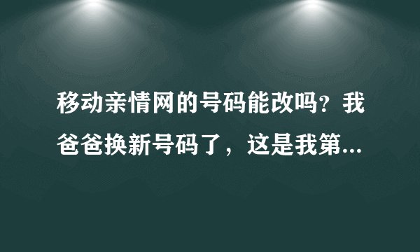 移动亲情网的号码能改吗？我爸爸换新号码了，这是我第一个月用亲情网