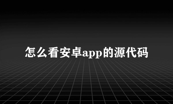 怎么看安卓app的源代码