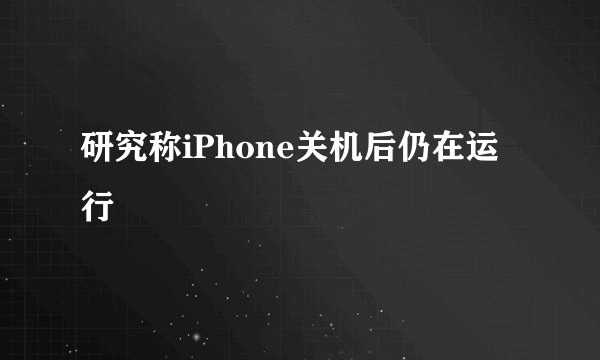 研究称iPhone关机后仍在运行
