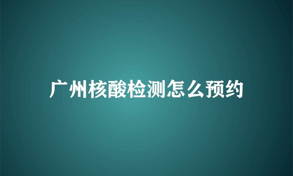 广州核酸检测怎么预约