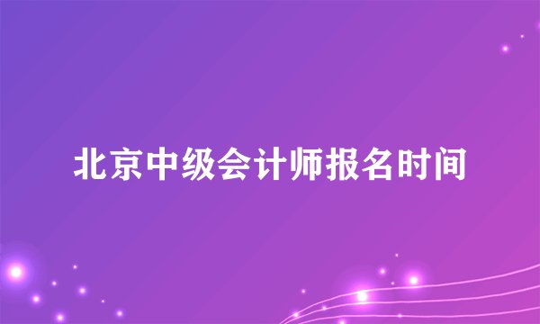 北京中级会计师报名时间