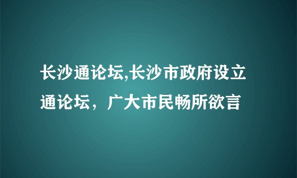 长沙通论坛,长沙市政府设立通论坛，广大市民畅所欲言