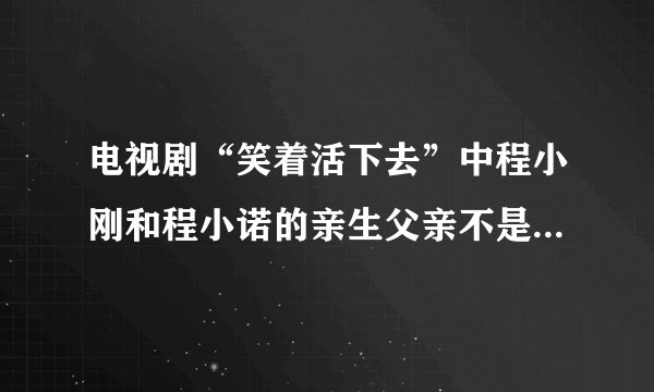 电视剧“笑着活下去”中程小刚和程小诺的亲生父亲不是程泰森，那他们的亲生父亲是谁？