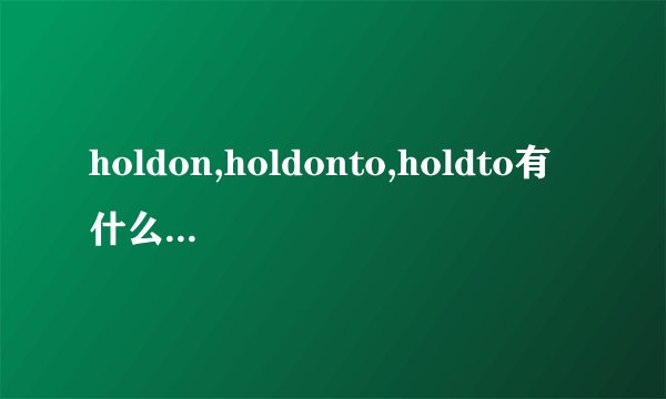 holdon,holdonto,holdto有什么区别呢？