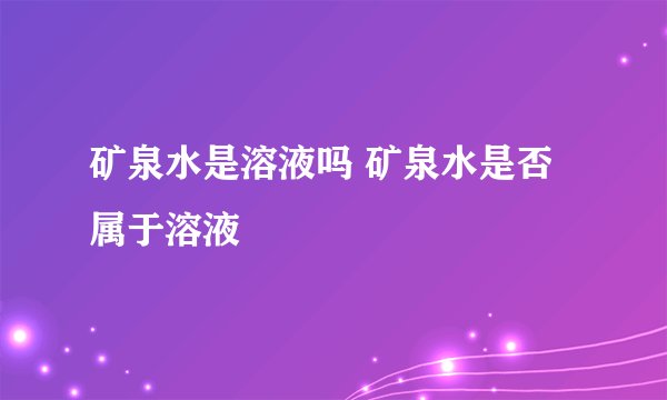 矿泉水是溶液吗 矿泉水是否属于溶液