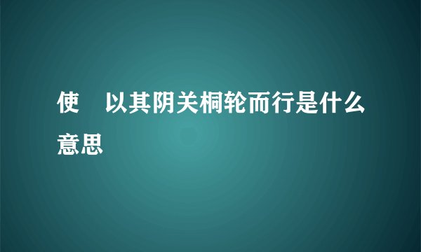 使毐以其阴关桐轮而行是什么意思