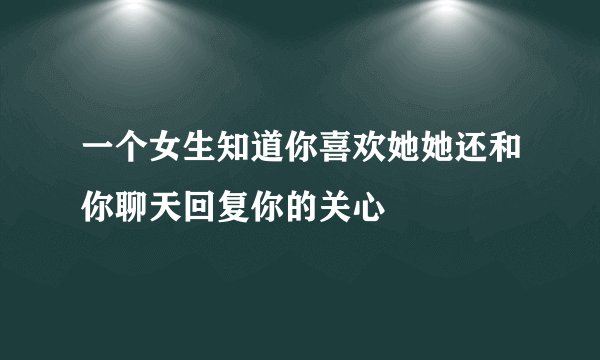 一个女生知道你喜欢她她还和你聊天回复你的关心