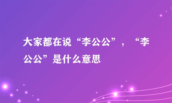 大家都在说“李公公”，“李公公”是什么意思