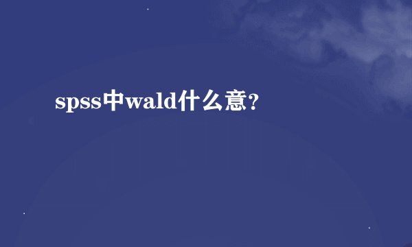spss中wald什么意？