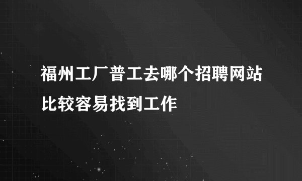 福州工厂普工去哪个招聘网站比较容易找到工作
