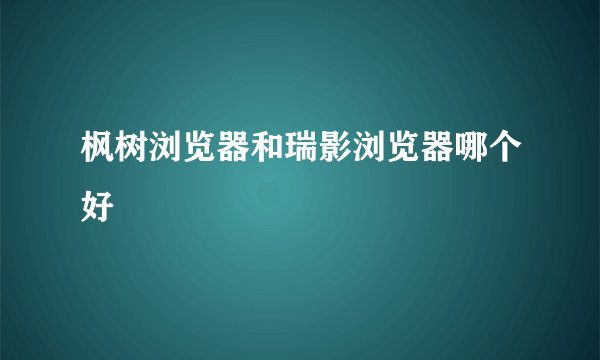 枫树浏览器和瑞影浏览器哪个好