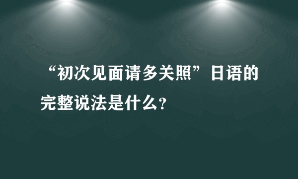“初次见面请多关照”日语的完整说法是什么？