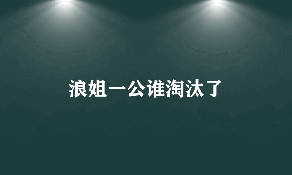 浪姐一公谁淘汰了