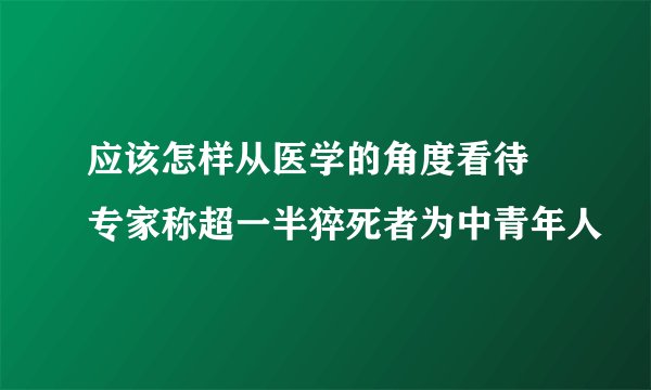 应该怎样从医学的角度看待 专家称超一半猝死者为中青年人