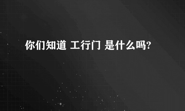 你们知道 工行门 是什么吗?