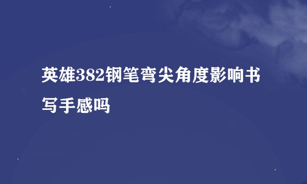 英雄382钢笔弯尖角度影响书写手感吗