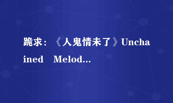 跪求：《人鬼情未了》Unchained Melody的中文歌词，谢谢谢谢谢谢了啦。