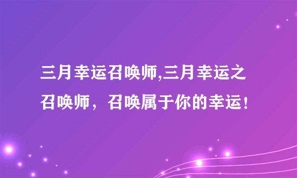 三月幸运召唤师,三月幸运之召唤师，召唤属于你的幸运！