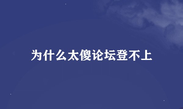 为什么太傻论坛登不上